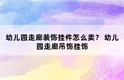 幼儿园走廊装饰挂件怎么卖？ 幼儿园走廊吊饰挂饰